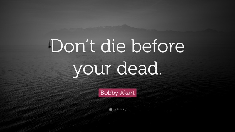 Bobby Akart Quote: “Don’t die before your dead.”