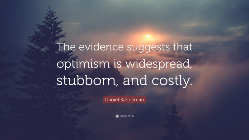 Daniel Kahneman Quote: “The evidence suggests that optimism is widespread, stubborn, and costly.”