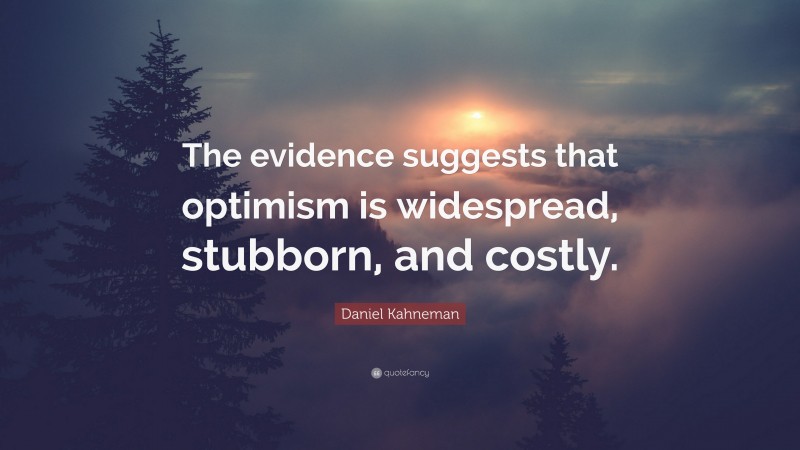 Daniel Kahneman Quote: “The evidence suggests that optimism is widespread, stubborn, and costly.”