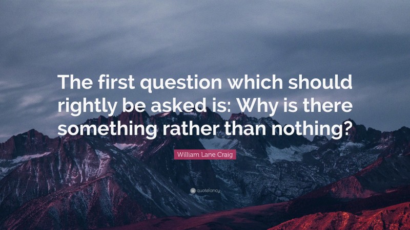 William Lane Craig Quote: “The first question which should rightly be asked is: Why is there something rather than nothing?”