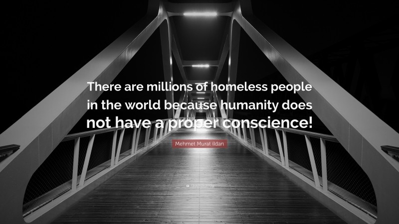 Mehmet Murat ildan Quote: “There are millions of homeless people in the world because humanity does not have a proper conscience!”