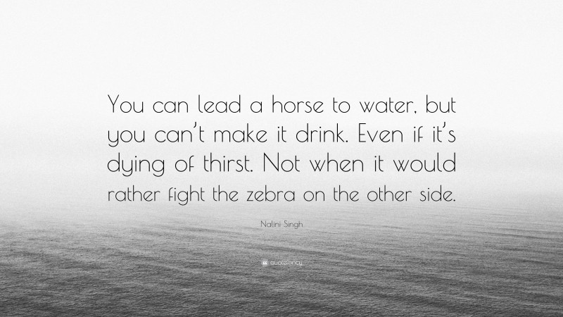 Nalini Singh Quote: “You can lead a horse to water, but you can’t make it drink. Even if it’s dying of thirst. Not when it would rather fight the zebra on the other side.”
