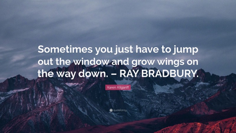 Karen Kilgariff Quote: “Sometimes you just have to jump out the window and grow wings on the way down. – RAY BRADBURY.”