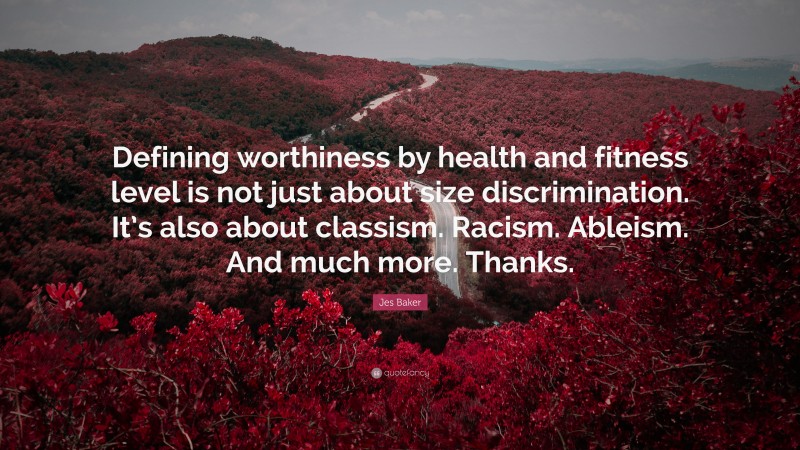 Jes Baker Quote: “Defining worthiness by health and fitness level is not just about size discrimination. It’s also about classism. Racism. Ableism. And much more. Thanks.”
