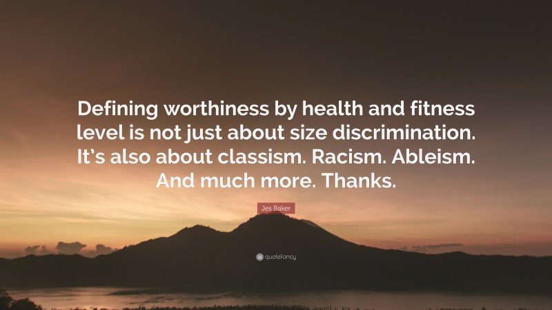 Jes Baker Quote: “Defining worthiness by health and fitness level is not just about size discrimination. It’s also about classism. Racism. Ableism. And much more. Thanks.”