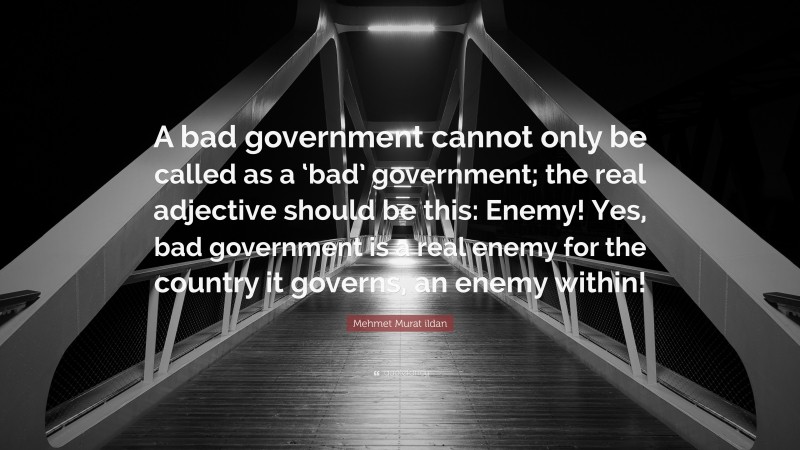 Mehmet Murat ildan Quote: “A bad government cannot only be called as a ‘bad’ government; the real adjective should be this: Enemy! Yes, bad government is a real enemy for the country it governs, an enemy within!”