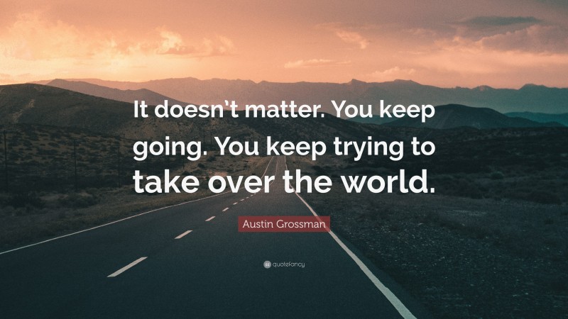 Austin Grossman Quote: “It doesn’t matter. You keep going. You keep trying to take over the world.”