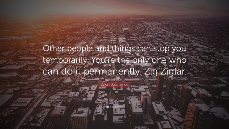 Zakari Dotchamou Quote: “Other people and things can stop you temporarily. You’re the only one who can do it permanently. Zig Ziglar.”