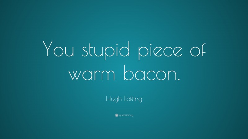 Hugh Lofting Quote: “You stupid piece of warm bacon.”