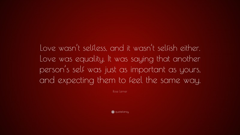 Rose Lerner Quote: “Love wasn’t selfless, and it wasn’t selfish either. Love was equality. It was saying that another person’s self was just as important as yours, and expecting them to feel the same way.”