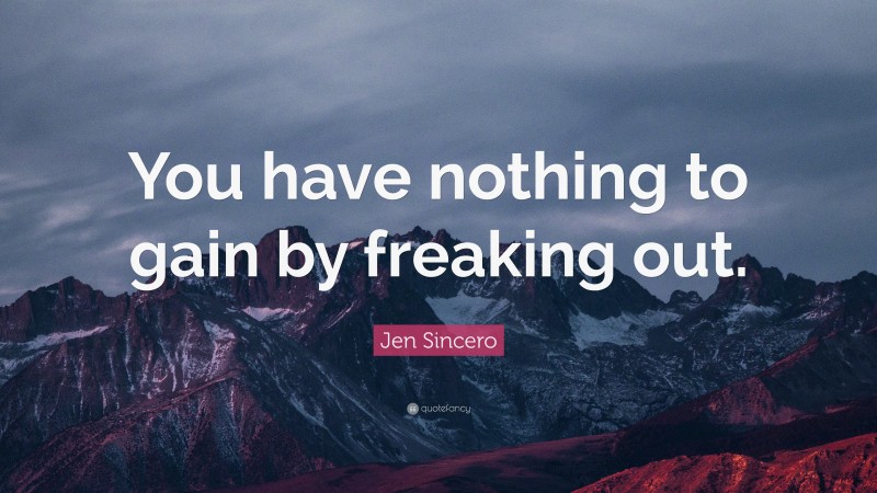 Jen Sincero Quote: “You have nothing to gain by freaking out.”