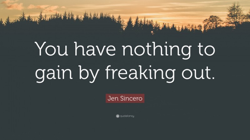 Jen Sincero Quote: “You have nothing to gain by freaking out.”