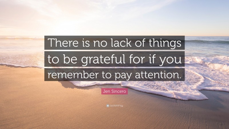 Jen Sincero Quote: “There is no lack of things to be grateful for if you remember to pay attention.”