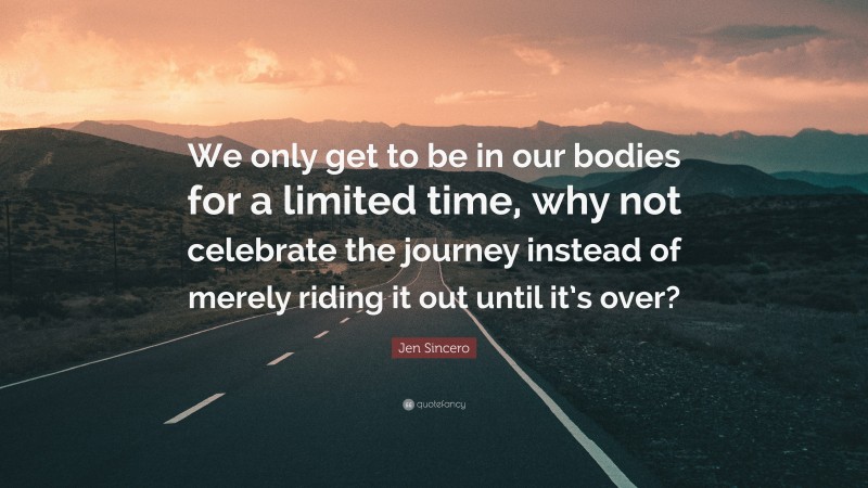 Jen Sincero Quote: “We only get to be in our bodies for a limited time, why not celebrate the journey instead of merely riding it out until it’s over?”