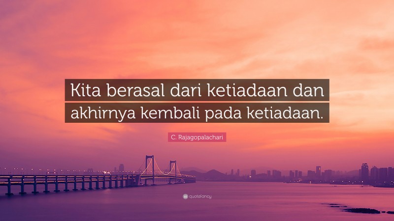 C. Rajagopalachari Quote: “Kita berasal dari ketiadaan dan akhirnya kembali pada ketiadaan.”