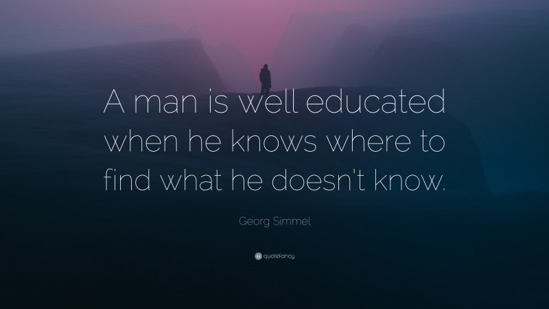 Georg Simmel Quote: “A man is well educated when he knows where to find what he doesn’t know.”