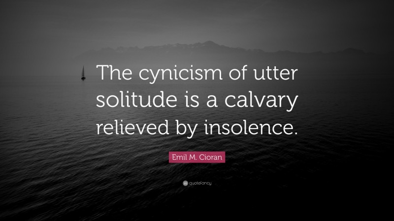 Emil M. Cioran Quote: “The cynicism of utter solitude is a calvary relieved by insolence.”