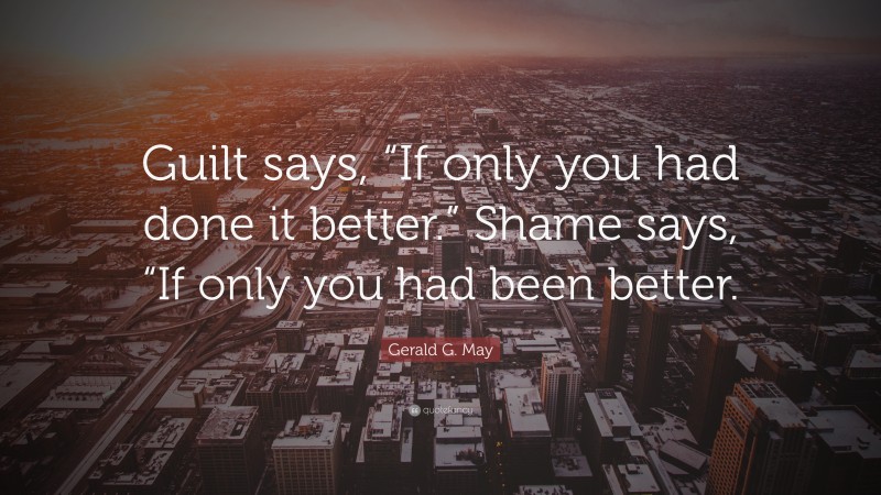 Gerald G. May Quote: “Guilt says, “If only you had done it better.” Shame says, “If only you had been better.”