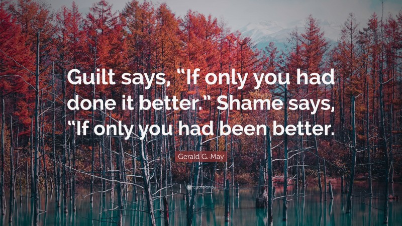 Gerald G. May Quote: “Guilt says, “If only you had done it better.” Shame says, “If only you had been better.”