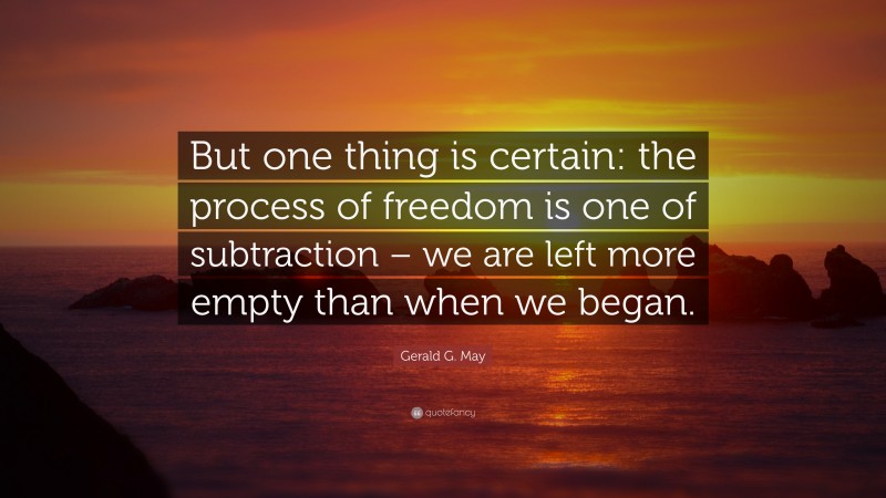 Gerald G. May Quote: “But one thing is certain: the process of freedom is one of subtraction – we are left more empty than when we began.”