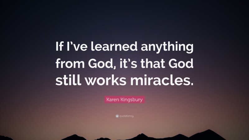 Karen Kingsbury Quote: “If I’ve learned anything from God, it’s that God still works miracles.”