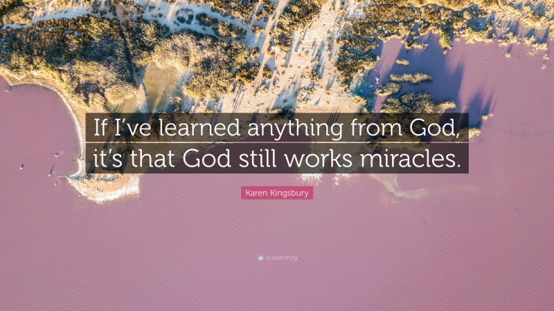 Karen Kingsbury Quote: “If I’ve learned anything from God, it’s that God still works miracles.”