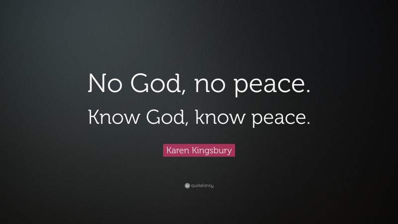 Karen Kingsbury Quote: “No God, no peace. Know God, know peace.”