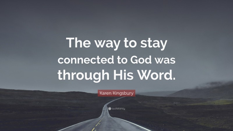 Karen Kingsbury Quote: “The way to stay connected to God was through His Word.”