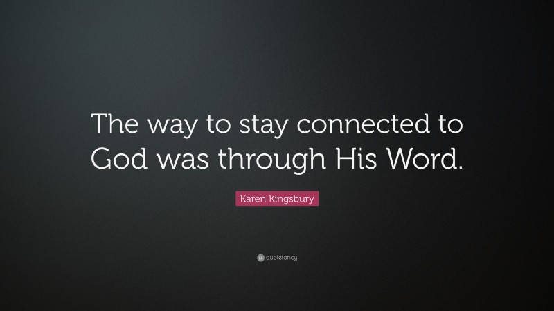 Karen Kingsbury Quote: “The way to stay connected to God was through His Word.”