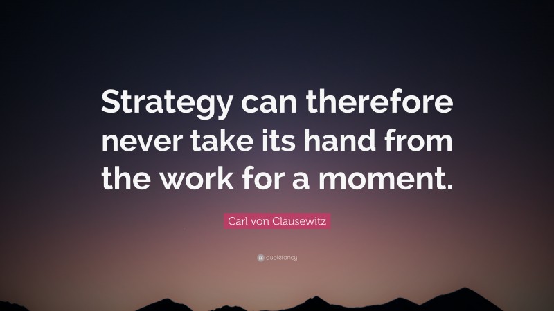 Carl von Clausewitz Quote: “Strategy can therefore never take its hand from the work for a moment.”