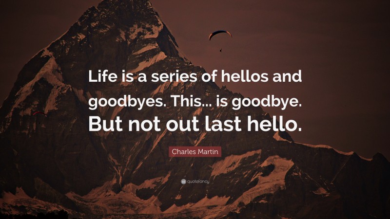 Charles Martin Quote: “Life is a series of hellos and goodbyes. This... is goodbye. But not out last hello.”