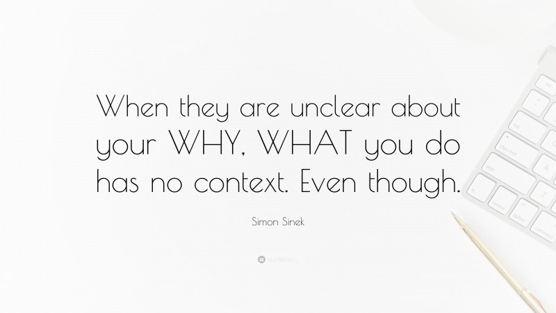Simon Sinek Quote: “When they are unclear about your WHY, WHAT you do has no context. Even though.”