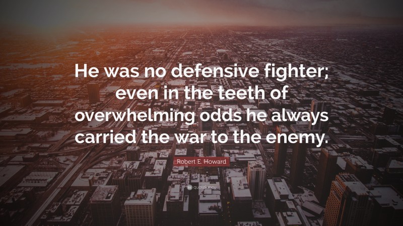 Robert E. Howard Quote: “He was no defensive fighter; even in the teeth of overwhelming odds he always carried the war to the enemy.”