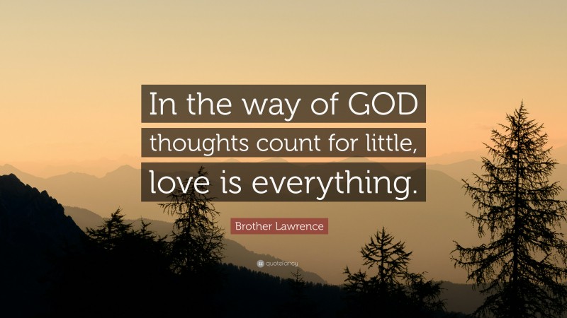Brother Lawrence Quote: “In the way of GOD thoughts count for little, love is everything.”