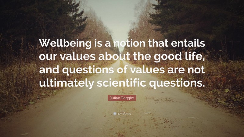 Julian Baggini Quote: “Wellbeing is a notion that entails our values about the good life, and questions of values are not ultimately scientific questions.”