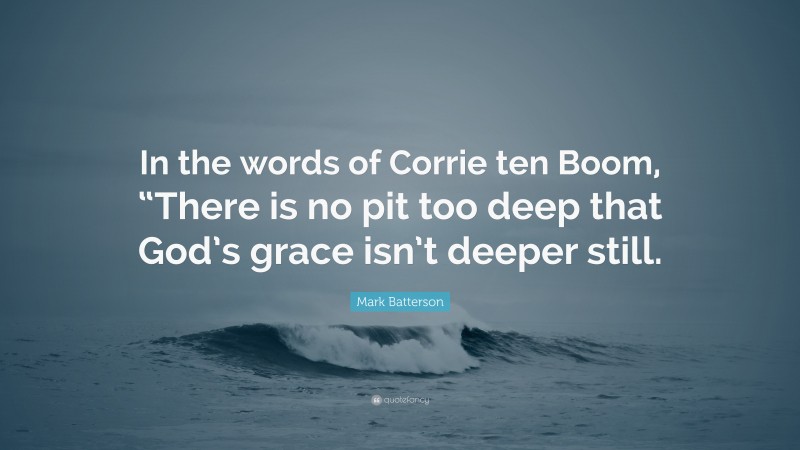 Mark Batterson Quote: “In the words of Corrie ten Boom, “There is no pit too deep that God’s grace isn’t deeper still.”