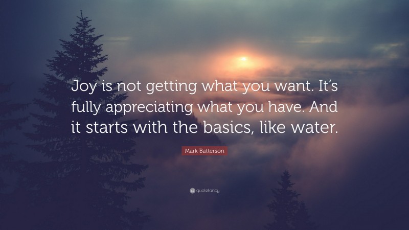 Mark Batterson Quote: “Joy is not getting what you want. It’s fully appreciating what you have. And it starts with the basics, like water.”