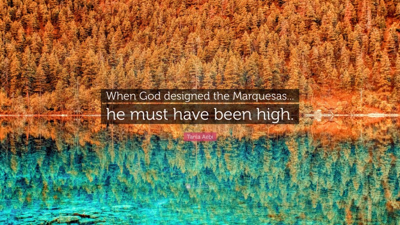 Tania Aebi Quote: “When God designed the Marquesas... he must have been high.”