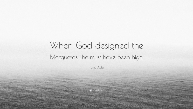 Tania Aebi Quote: “When God designed the Marquesas... he must have been high.”