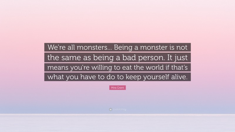 Mira Grant Quote: “We’re all monsters... Being a monster is not the same as being a bad person. It just means you’re willing to eat the world if that’s what you have to do to keep yourself alive.”