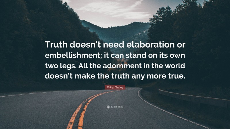 Philip Gulley Quote: “Truth doesn’t need elaboration or embellishment; it can stand on its own two legs. All the adornment in the world doesn’t make the truth any more true.”