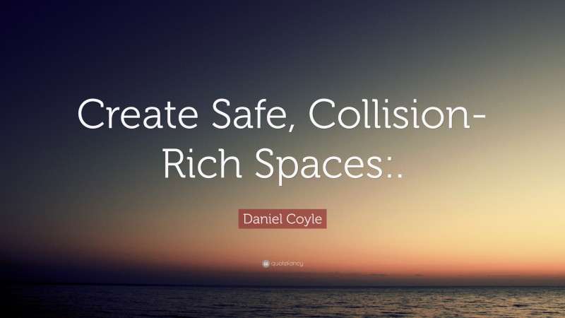 Daniel Coyle Quote: “Create Safe, Collision-Rich Spaces:.”
