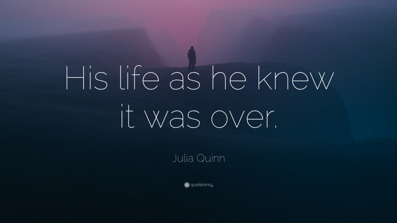 Julia Quinn Quote: “His life as he knew it was over.”
