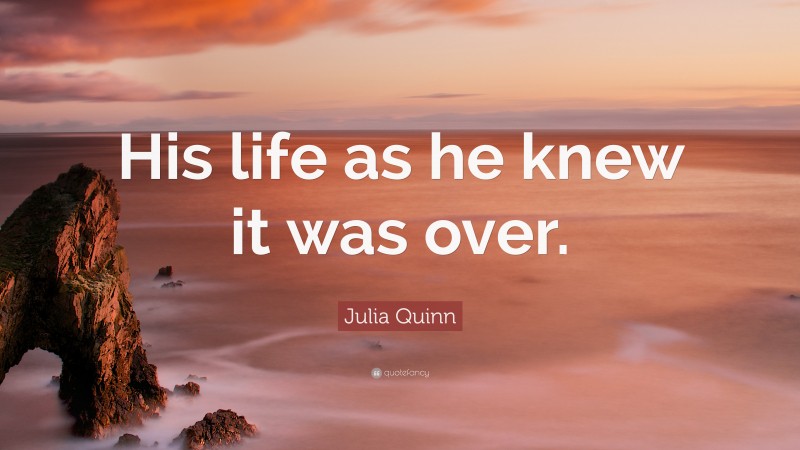 Julia Quinn Quote: “His life as he knew it was over.”