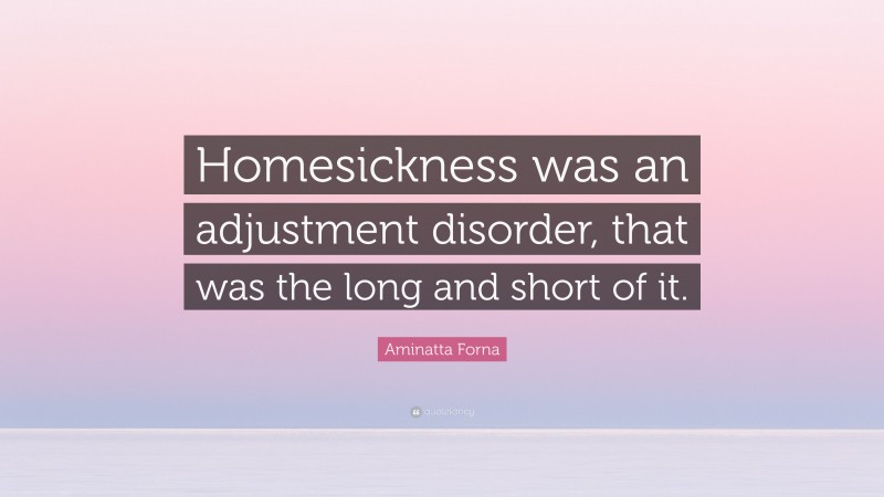 Aminatta Forna Quote: “Homesickness was an adjustment disorder, that was the long and short of it.”