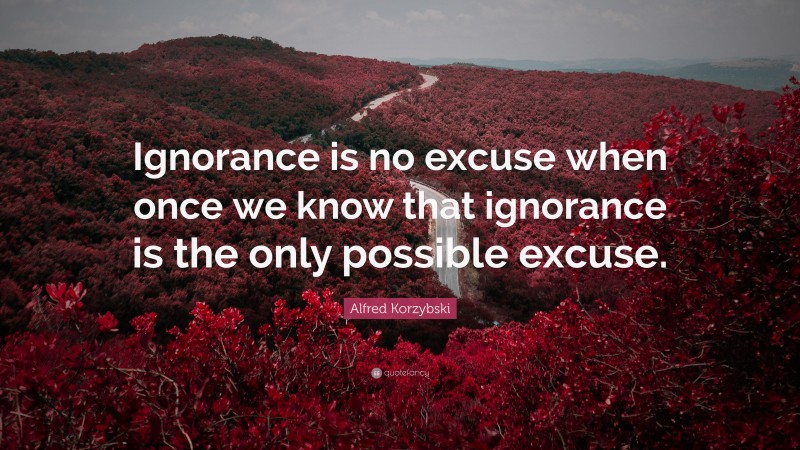 Alfred Korzybski Quote: “Ignorance is no excuse when once we know that ignorance is the only possible excuse.”
