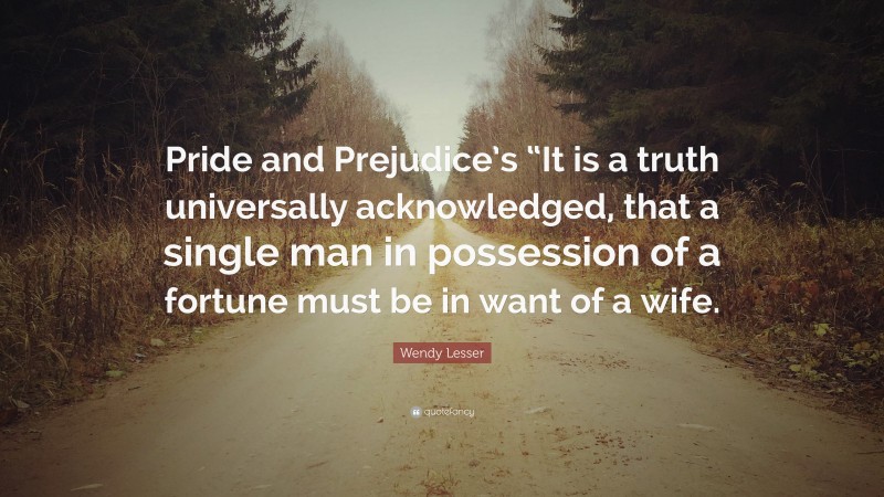 Wendy Lesser Quote: “Pride and Prejudice’s “It is a truth universally acknowledged, that a single man in possession of a fortune must be in want of a wife.”