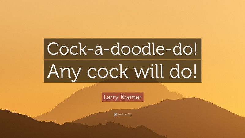 Larry Kramer Quote: “Cock-a-doodle-do! Any cock will do!”