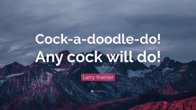 Larry Kramer Quote: “Cock-a-doodle-do! Any cock will do!”
