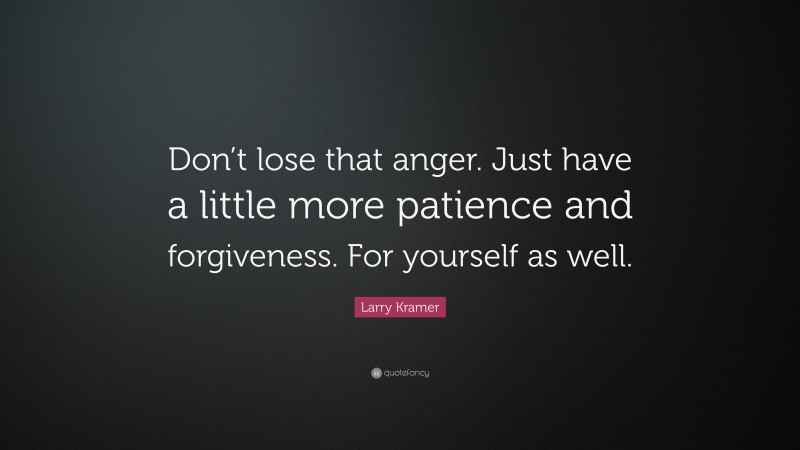 Larry Kramer Quote: “Don’t lose that anger. Just have a little more patience and forgiveness. For yourself as well.”